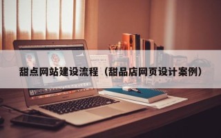 随州甜点网站建设流程（甜品店网页设计案例）