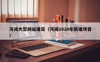 随州河间大型网站建设（河间2020年新建项目）