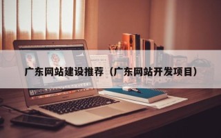 随州广东网站建设推荐（广东网站开发项目）