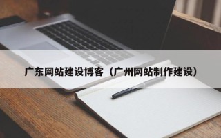 随州广东网站建设博客（广州网站制作建设）
