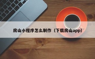 随州房山小程序怎么制作（下载房山app）