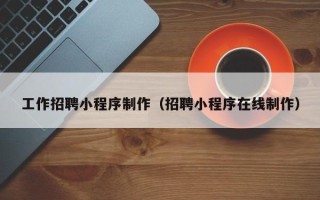 随州工作招聘小程序制作（招聘小程序在线制作）