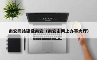 随州南安网站建设南安（南安市网上办事大厅）