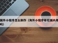 随州国外小程序怎么制作（海外小程序能在国内用吗）