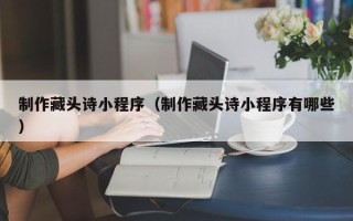 随州制作藏头诗小程序（制作藏头诗小程序有哪些）