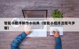 随州智能小程序制作小玩具（智能小程序流程与步骤）