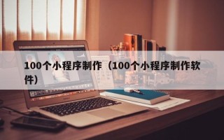 随州100个小程序制作（100个小程序制作软件）
